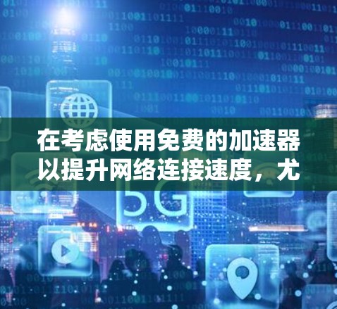 在考虑使用免费的加速器以提升网络连接速度，尤其是针对电信卡的设备时，以下是一个有条理的总结