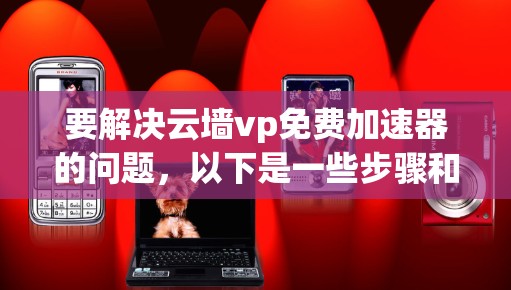 要解决云墙vp免费加速器的问题，以下是一些步骤和建议
