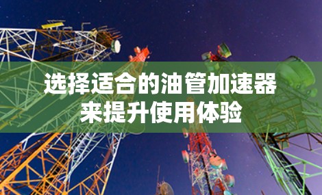 选择适合的油管加速器来提升使用体验