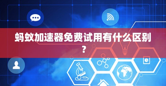 蚂蚁加速器免费试用有什么区别？