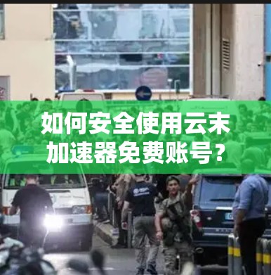 如何安全使用云末加速器免费账号？