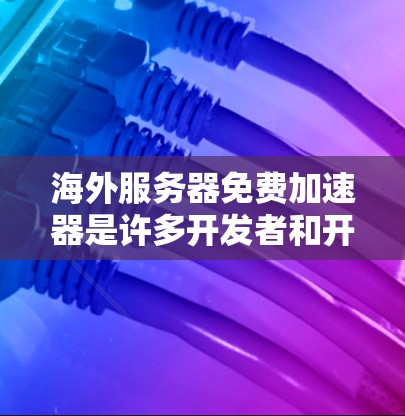 海外服务器免费加速器是许多开发者和开发者社区常用的工具，它们可以帮助用户更快地访问海外服务器。以下是几款免费的海外服务器加速器，适合用于海外服务器加速的用户