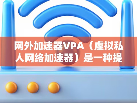 网外加速器VPA（虚拟私人网络加速器）是一种提供匿名、安全的网络连接工具，旨在提升用户体验并减少数据泄露。以下是关于网外加速器VPA的详细说明