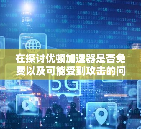 在探讨优顿加速器是否免费以及可能受到攻击的问题时，我们可以总结出以下几点