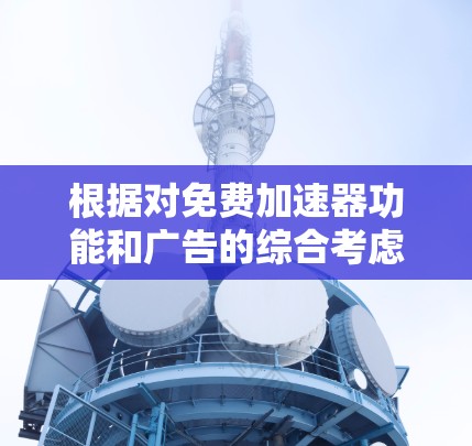 根据对免费加速器功能和广告的综合考虑，以下是推荐的选择