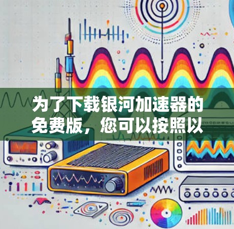 为了下载银河加速器的免费版，您可以按照以下步骤进行