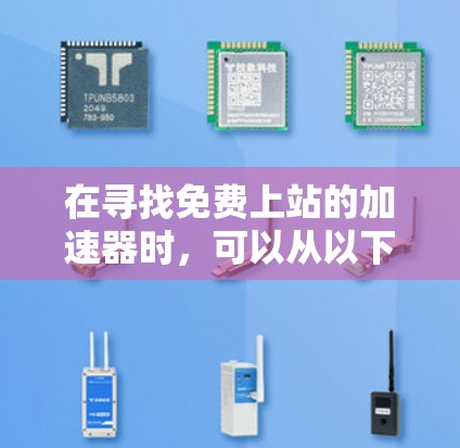 在寻找免费上站的加速器时，可以从以下几个方面进行综合考虑