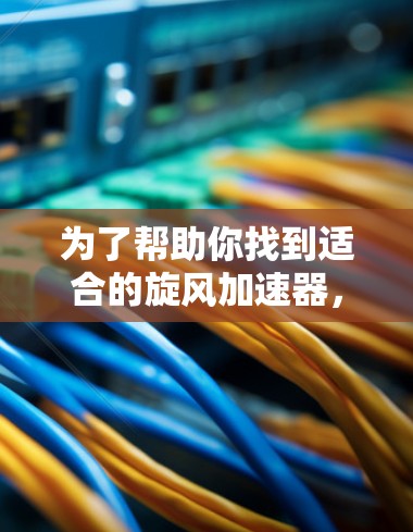 为了帮助你找到适合的旋风加速器，以下是一个详细的建议