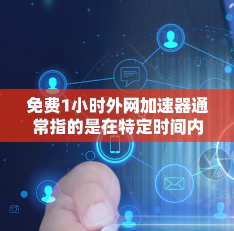 免费1小时外网加速器通常指的是在特定时间内（如1小时）使用外网速算器，帮助用户加速数据传输，以提高网络使用效率。以下是一些可能的免费1小时外网加速器功能和使用方法