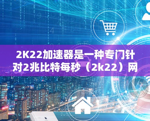 2K22加速器是一种专门针对2兆比特每秒（2k22）网络速度的网络加速工具。它适合那些对网络速度有较高要求、尤其是在线游戏和视频流需求的人群。以下是对2K22加速器的详细介绍
