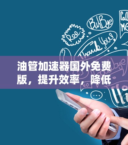 油管加速器国外免费版，提升效率，降低风险，助力您的管道系统优化