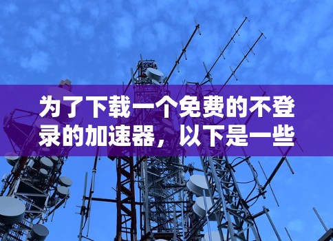 为了下载一个免费的不登录的加速器，以下是一些推荐的选择