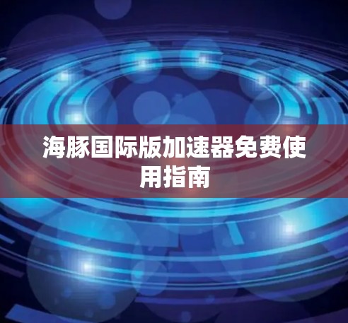 海豚国际版加速器免费使用指南