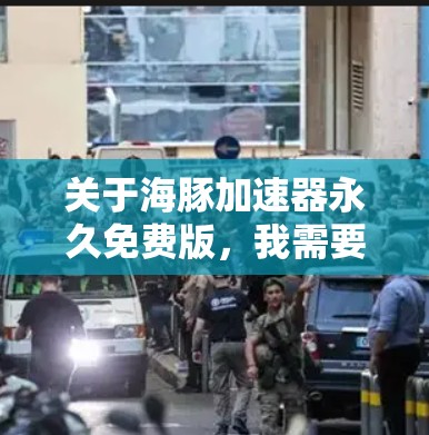 关于海豚加速器永久免费版，我需要用户提供更多具体信息，以便准确回答。以下是一些可能的步骤和信息