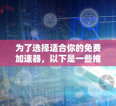 为了选择适合你的免费加速器，以下是一些推荐，包括它们的优缺点和适用情况
