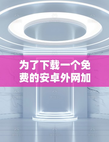 为了下载一个免费的安卓外网加速软件，以下是一些推荐