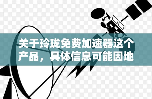 关于玲珑免费加速器这个产品，具体信息可能因地区和品牌有所不同，建议您直接访问玲珑汽车的官方网站或联系他们的销售团队获取准确信息。以下是关于玲珑汽车的一些常见加速器产品信息，供您参考