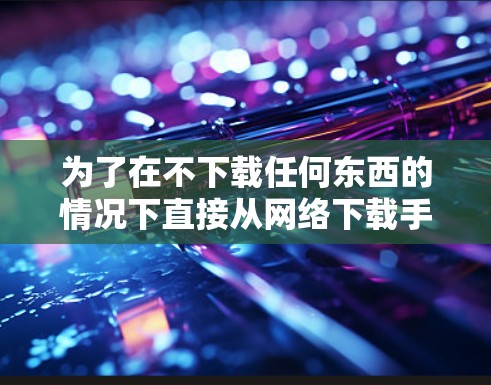 为了在不下载任何东西的情况下直接从网络下载手机应用，以下是一个分步的解决方案