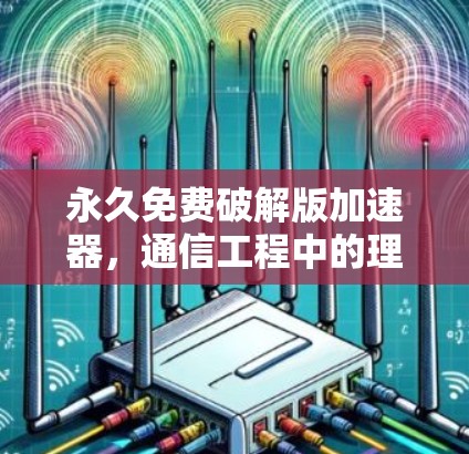永久免费破解版加速器，通信工程中的理想选择？