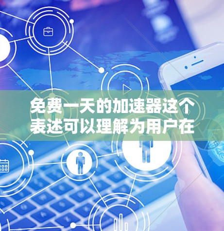 免费一天的加速器这个表述可以理解为用户在一天内持续使用一种免费的加速方式或工具。以下是一些可能是你所指的是的免费持续加速的工具或方法
