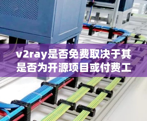v2ray是否免费取决于其是否为开源项目或付费工具，并且其功能和社区支持情况。以下是详细的分析