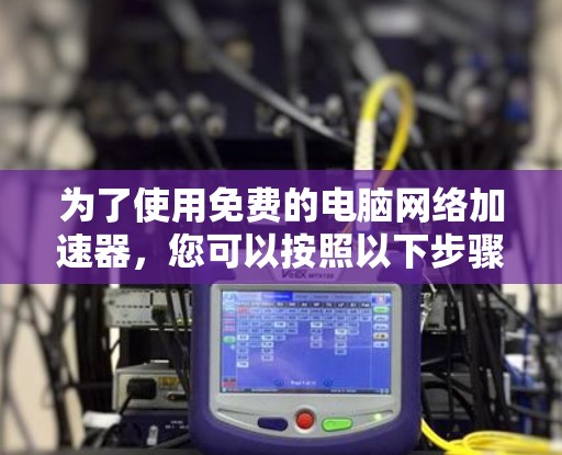 为了使用免费的电脑网络加速器，您可以按照以下步骤进行操作