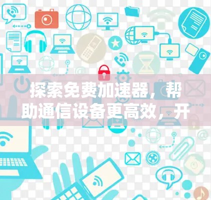 探索免费加速器，帮助通信设备更高效，开启新世界