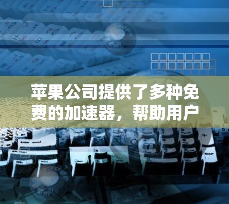 苹果公司提供了多种免费的加速器，帮助用户在互联网上访问网页更快和更安全。以下是苹果官方提供的免费加速器列表