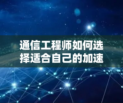 通信工程师如何选择适合自己的加速器，保障个人网络权益的必修课