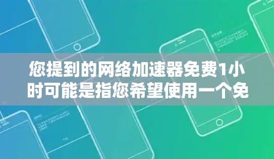 您提到的网络加速器免费1小时可能是指您希望使用一个免费的网络加速器来节省网络使用时间，但需要1小时内使用。网络加速器是一种软件或工具，通常用于加速连接到互联网的流量，以减少等待时间或延迟