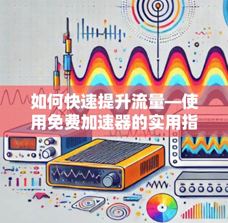如何快速提升流量—使用免费加速器的实用指南