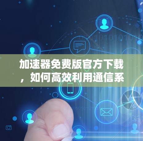 加速器免费版官方下载，如何高效利用通信系统中的免费工具