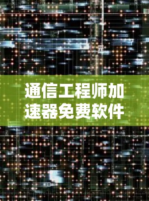 通信工程师加速器免费软件推荐与使用指南