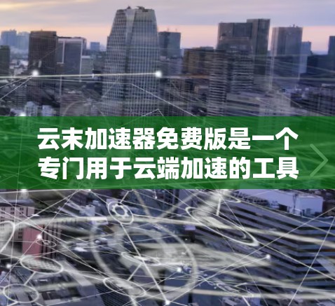 云末加速器免费版是一个专门用于云端加速的工具，旨在提升下载速度。以下是对该工具的分步解释