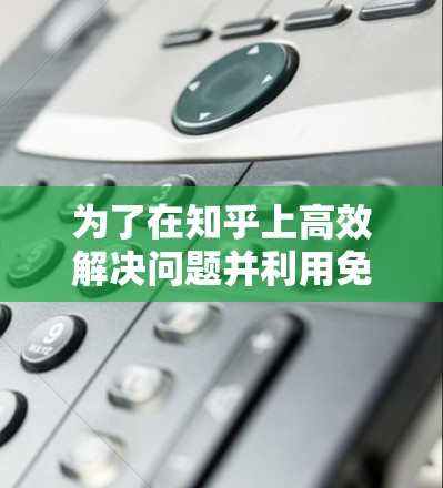 为了在知乎上高效解决问题并利用免费7天加速器加速加速器，您可以按照以下步骤进行操作