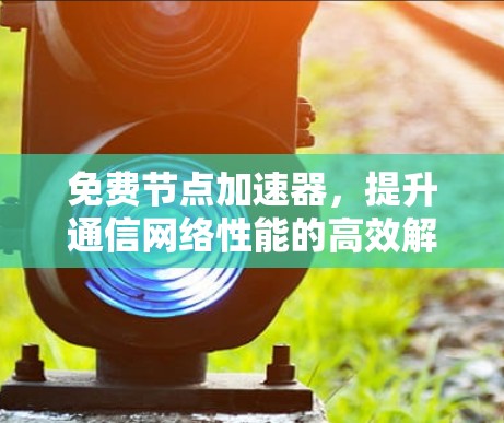 免费节点加速器，提升通信网络性能的高效解决方案