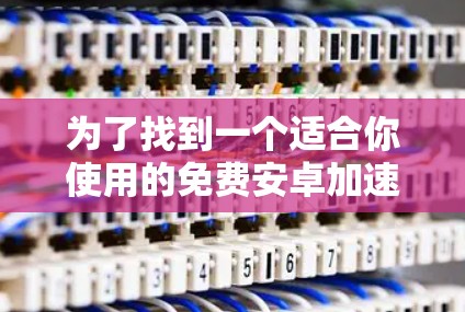 为了找到一个适合你使用的免费安卓加速器，以下是一些步骤和建议