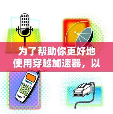 为了帮助你更好地使用穿越加速器，以下是一些关键步骤和建议