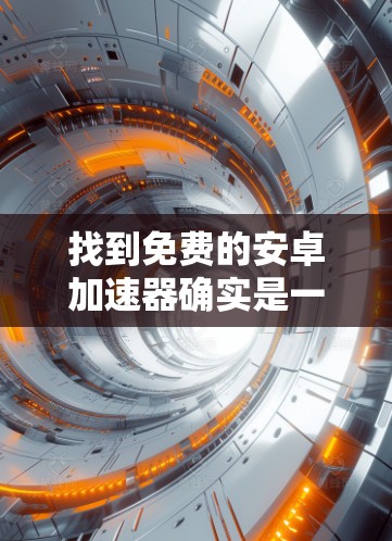 找到免费的安卓加速器确实是一个不错的选择，可以帮助提升应用的性能和用户体验。以下是几个推荐的免费安卓加速器，供你参考