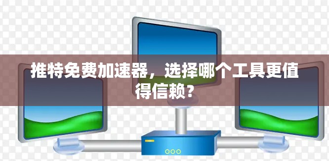 推特免费加速器，选择哪个工具更值得信赖？