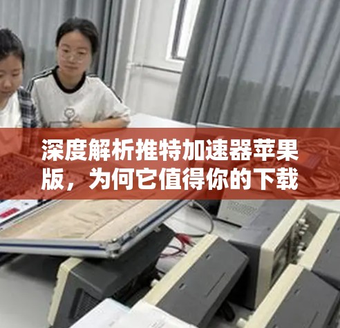 深度解析推特加速器苹果版，为何它值得你的下载？