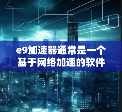 e9加速器通常是一个基于网络加速的软件，提供多种加速方式，如软件加速器、虚拟机加速和网络加速。它可能是收费的，尤其是高级功能版本。以下是关于e9加速器的详细分析