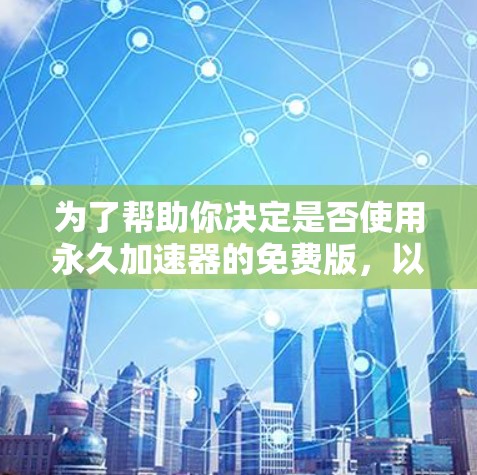 为了帮助你决定是否使用永久加速器的免费版，以下是一些关键点和建议