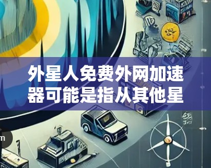 外星人免费外网加速器可能是指从其他星球来的用户，或者是网络中一些特定平台的免费工具。以下是一些通用的免费外网加速器推荐，供您参考