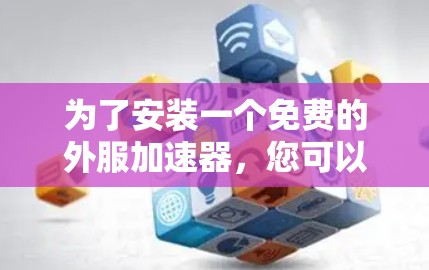 为了安装一个免费的外服加速器，您可以按照以下步骤操作