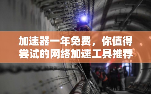 加速器一年免费，你值得尝试的网络加速工具推荐