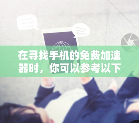 在寻找手机的免费加速器时，你可以参考以下几种推荐，以提高手机的续航和使用体验。以下是一些常用的选择，每个推荐都有其特点