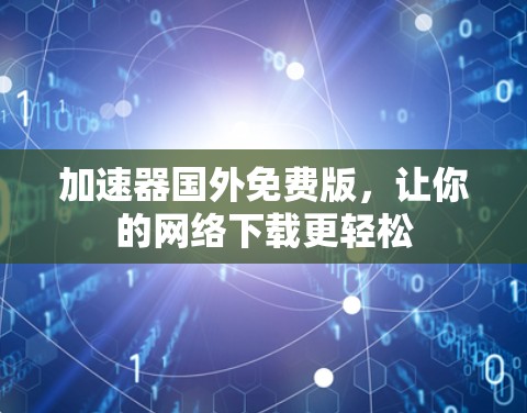 加速器国外免费版,让你的网络下载更轻松 加速器国外免费版,让你的网络下载更轻松