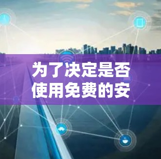 为了决定是否使用免费的安全加速器，以下是一些考虑因素和建议
