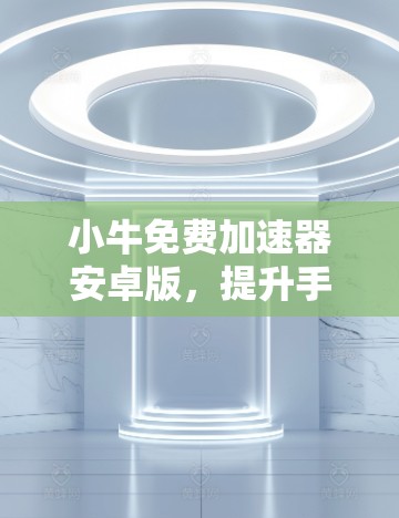 小牛免费加速器安卓版，提升手机性能的最佳选择